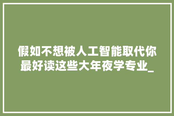假如不想被人工智能取代你最好读这些大年夜学专业_人工智能_相干