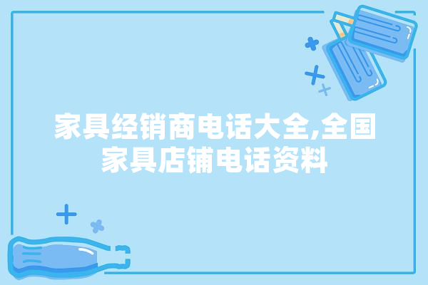 家具经销商电话大全,全国家具店铺电话资料 智能写作