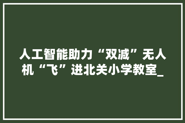 人工智能助力“双减”无人机“飞”进北关小学教室_人工智能_无人机 计算机