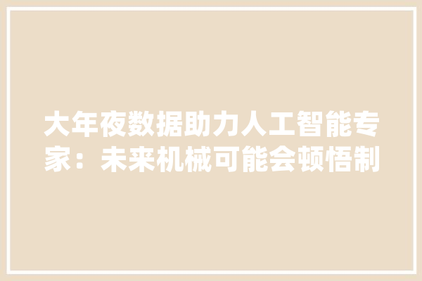 大年夜数据助力人工智能专家：未来机械可能会顿悟制造机械人文明_人工智能_阶段