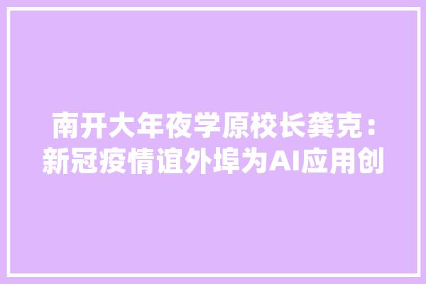 南开大年夜学原校长龚克：新冠疫情谊外埠为AI应用创造了刚性需求_全球_人工智能