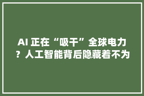 AI 正在“吸干”全球电力？人工智能背后隐藏着不为人知的秘密_电力_数据