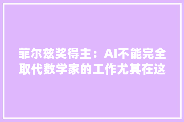 菲尔兹奖得主：AI不能完全取代数学家的工作尤其在这些方面_人工智能_数学