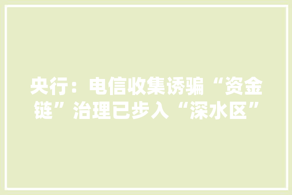 央行：电信收集诱骗“资金链”治理已步入“深水区”_风险_防控 AI快讯