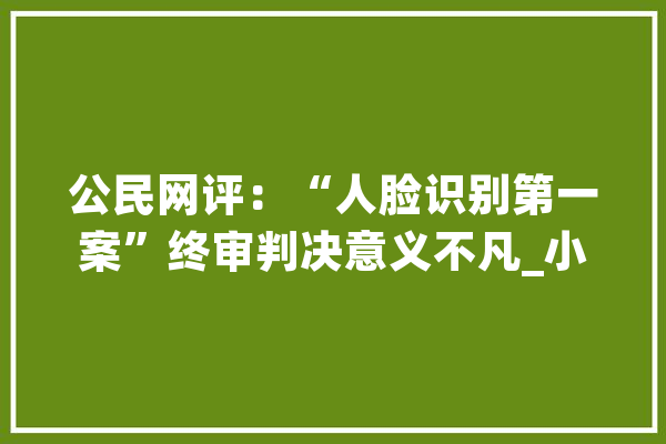 公民网评：“人脸识别第一案”终审判决意义不凡_小我信息_特点 绘影字幕