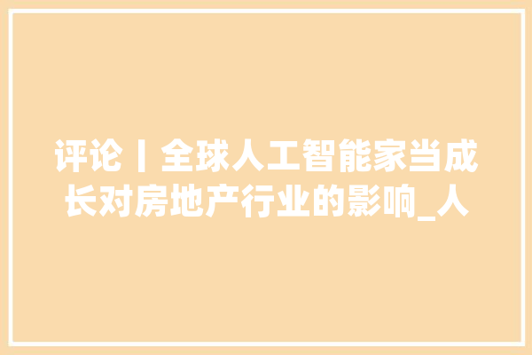 评论丨全球人工智能家当成长对房地产行业的影响_人工智能_全球