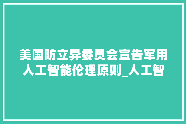 美国防立异委员会宣告军用人工智能伦理原则_人工智能_国防部 绘影字幕