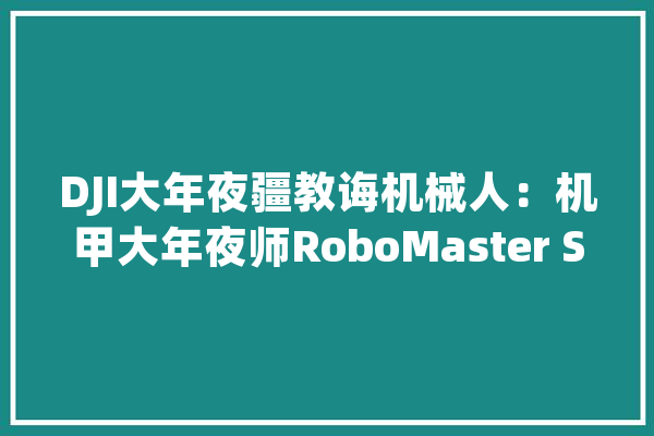 DJI大年夜疆教诲机械人：机甲大年夜师RoboMaster S1_机械人_用户 AI简讯