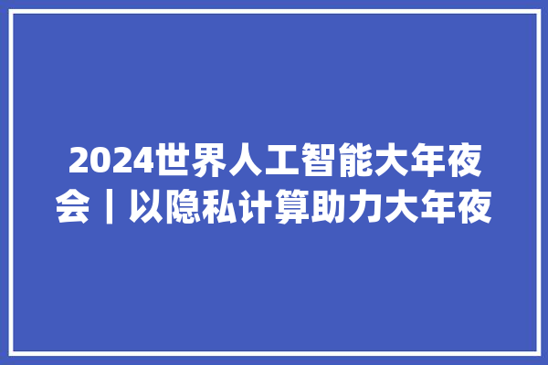 2024世界人工智能大年夜会｜以隐私计算助力大年夜模型与数据可托融合蚂蚁集团推出大年夜模型密算平台_模子_数据 智能写作