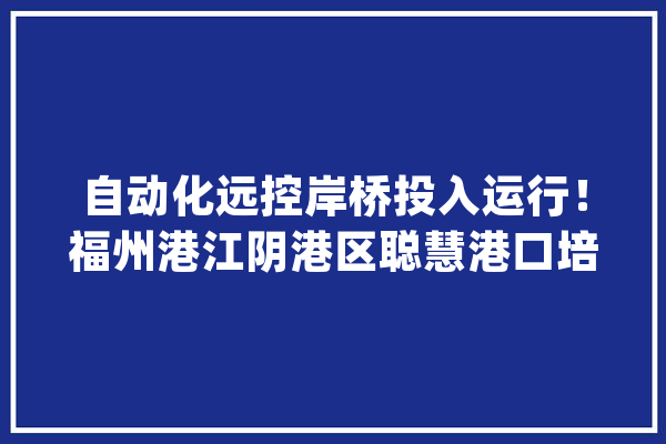 自动化远控岸桥投入运行！福州港江阴港区聪慧港口培植迎来新飞跃_功课_港区 智能问答