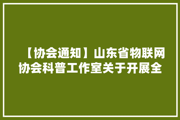 【协会通知】山东省物联网协会科普工作室关于开展全省人工智能物联网教诲公益科普系列活动的通知_山东省_人工智能