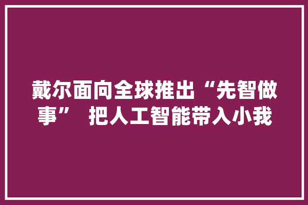 戴尔面向全球推出“先智做事”  把人工智能带入小我电脑_用户_戴尔 AI简讯