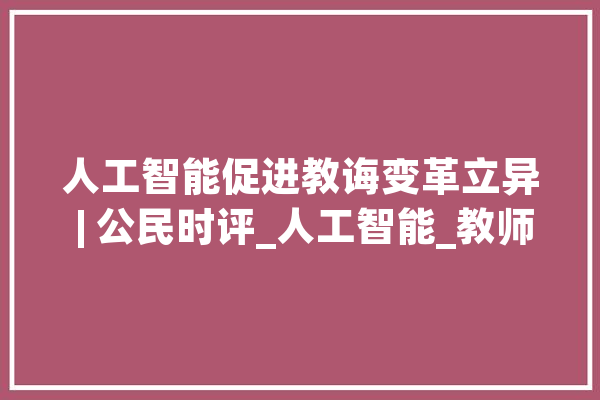 人工智能促进教诲变革立异 | 公民时评_人工智能_教师 科技快讯 人工智能促进教诲变革立异 | 公民时评_人工智能_教师 科技快讯