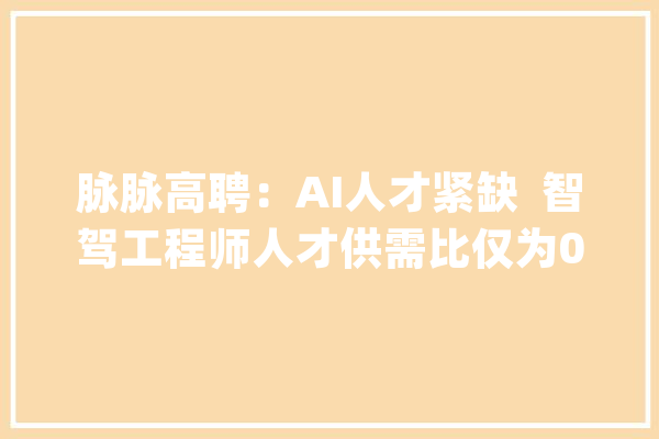 脉脉高聘：AI人才紧缺  智驾工程师人才供需比仅为0.38_岗亭_人工智能 智能问答