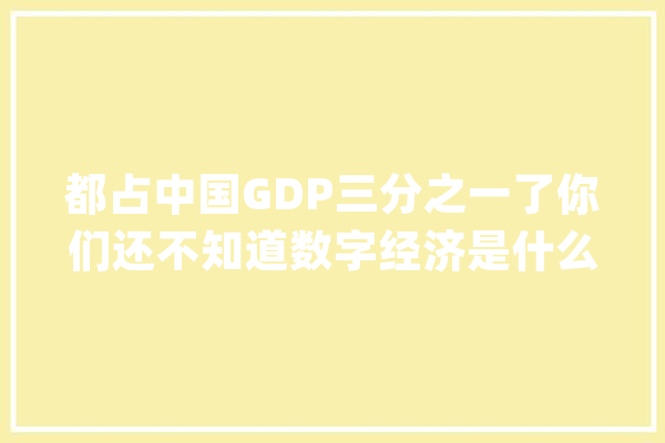 都占中国GDP三分之一了你们还不知道数字经济是什么_数字_经济 文字写作