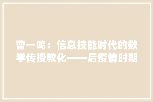 曹一鸣：信息技能时代的数学传授教化——后疫情时期对在线传授教化的反思_教师_在线 AI快讯