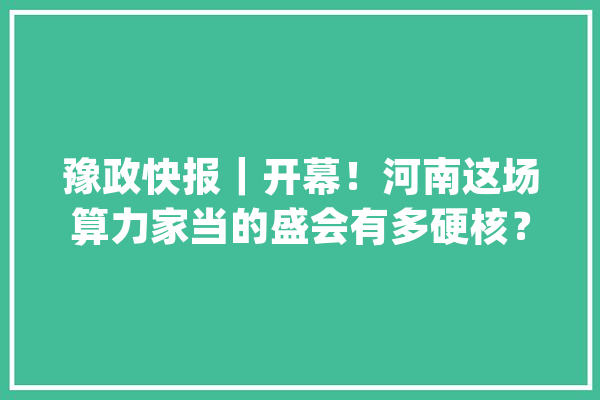 豫政快报｜开幕！河南这场算力家当的盛会有多硬核？_家当_郑州