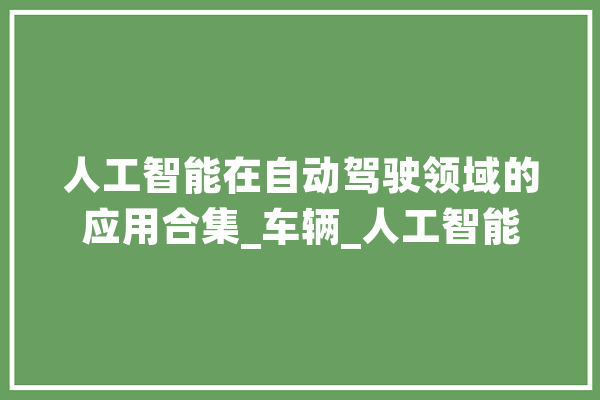 人工智能在自动驾驶领域的应用合集_车辆_人工智能 智能问答