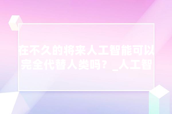 在不久的将来人工智能可以完全代替人类吗？_人工智能_完整