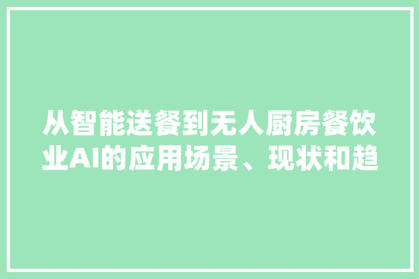 从智能送餐到无人厨房餐饮业AI的应用场景、现状和趋势_机械人_餐厅