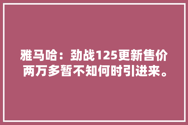 雅马哈：劲战125更新售价两万多暂不知何时引进来。_刹车_动员机 科技快讯
