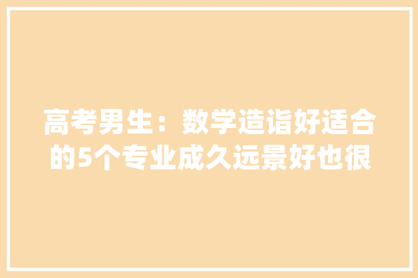 高考男生：数学造诣好适合的5个专业成久远景好也很好就业_专业_数学