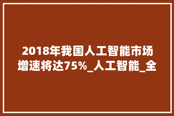 2018年我国人工智能市场增速将达75%_人工智能_全球 计算机