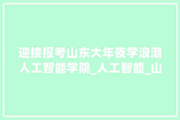 迎接报考山东大年夜学浪潮人工智能学院_人工智能_山东年夜学 AI快讯