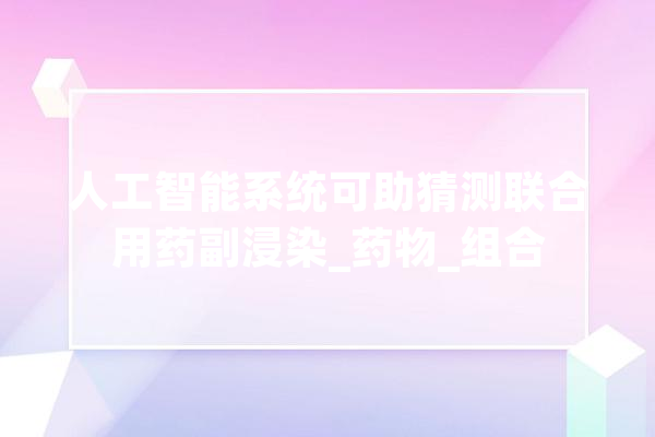 人工智能系统可助猜测联合用药副浸染_药物_组合