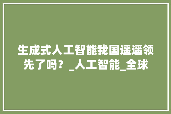 生成式人工智能我国遥遥领先了吗？_人工智能_全球 计算机