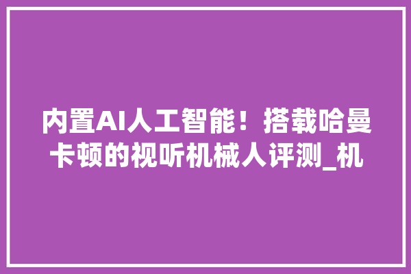 内置AI人工智能！搭载哈曼卡顿的视听机械人评测_机械人_视听 云服务