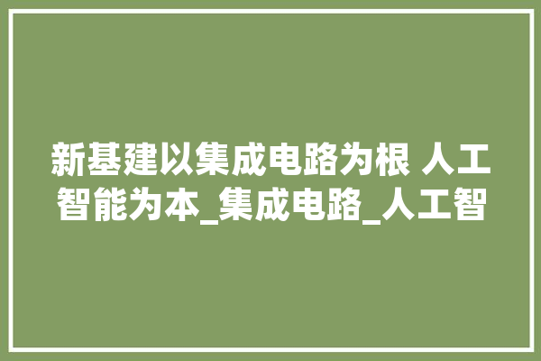 新基建以集成电路为根 人工智能为本_集成电路_人工智能
