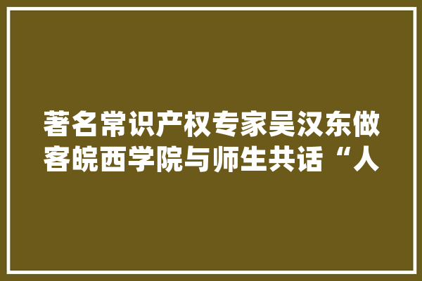 著名常识产权专家吴汉东做客皖西学院与师生共话“人工智能”_人工智能_社会问题 智能助手