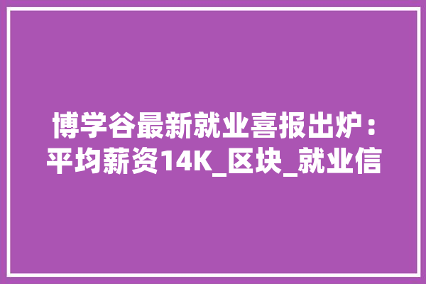 博学谷最新就业喜报出炉：平均薪资14K_区块_就业信息 智能助手