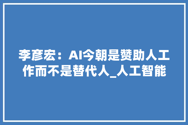 李彦宏：AI今朝是赞助人工作而不是替代人_人工智能_模子