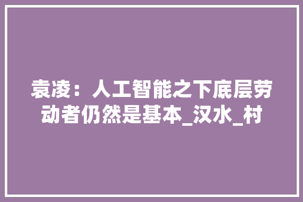 袁凌：人工智能之下底层劳动者仍然是基本_汉水_村