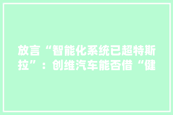 放言“智能化系统已超特斯拉”：创维汽车能否借“健康”概念走出差异化？_创维_汽车 AI简讯