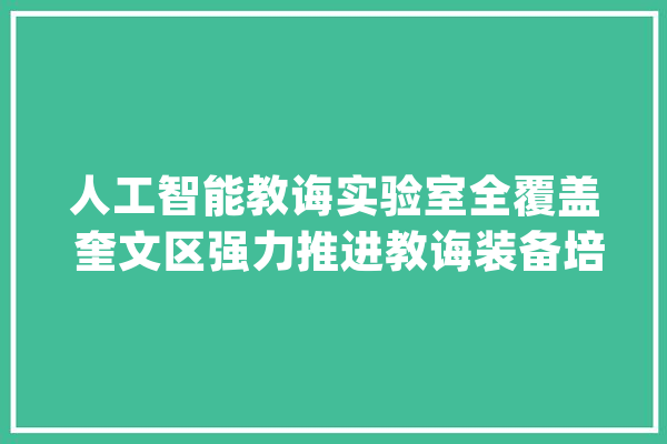 人工智能教诲实验室全覆盖 奎文区强力推进教诲装备培植与应用_设备_黉舍