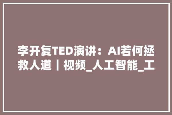 李开复TED演讲：AI若何拯救人道｜视频_人工智能_工作 智能写作