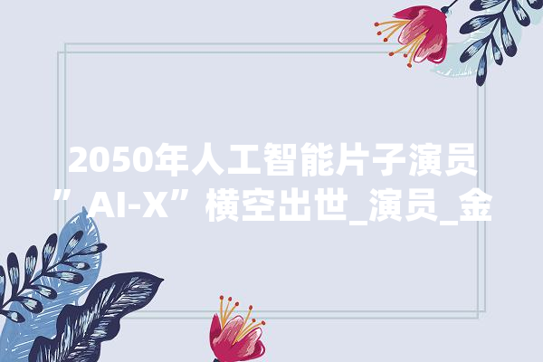 2050年人工智能片子演员”AI-X”横空出世_演员_金像奖