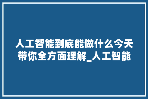 人工智能到底能做什么今天带你全方面理解_人工智能_情况 AI快讯