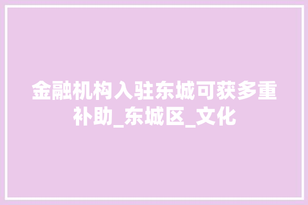 金融机构入驻东城可获多重补助_东城区_文化 文字写作