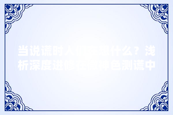 当说谎时人们在想什么？浅析深度进修在微神色测谎中的工作事理_脸色_深度 云服务