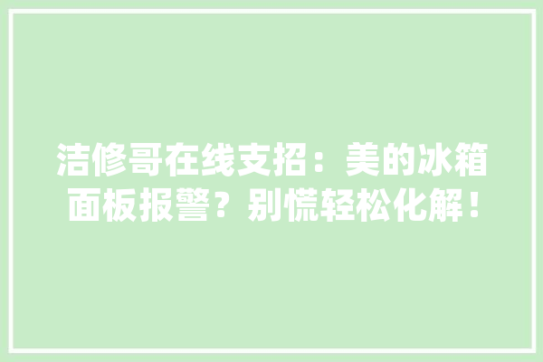 洁修哥在线支招：美的冰箱面板报警？别慌轻松化解！_冰箱_冷冻室 计算机