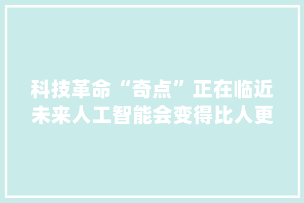 科技革命“奇点”正在临近未来人工智能会变得比人更聪明吗？｜聚焦博鳌_奇点_人工智能