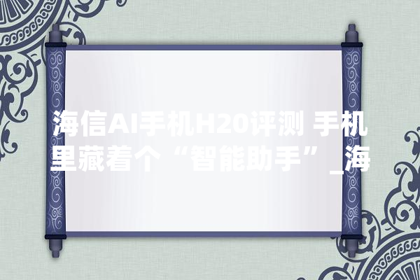 海信AI手机H20评测 手机里藏着个“智能助手”_海信_手机 绘影字幕