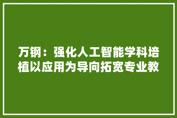 万钢：强化人工智能学科培植以应用为导向拓宽专业教诲内容_人工智能_人才