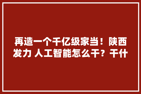 再造一个千亿级家当！陕西发力 人工智能怎么干？干什么？_人工智能_家当 计算机