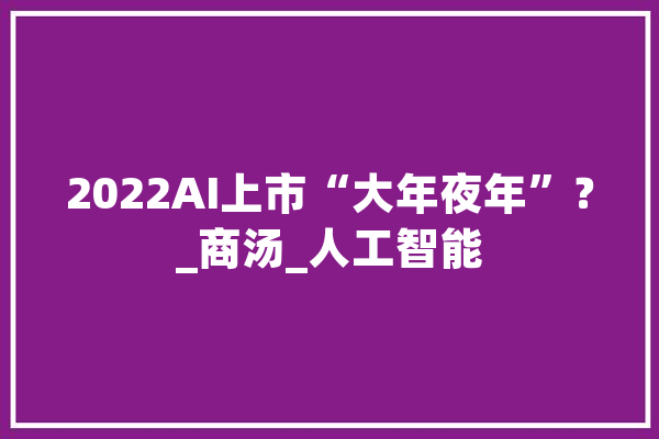2022AI上市“大年夜年”？_商汤_人工智能 绘影字幕