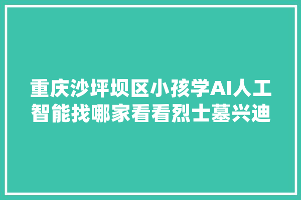 重庆沙坪坝区小孩学AI人工智能找哪家看看烈士墓兴迪思艺术培训_重庆_重庆市 智能助手